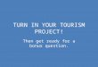 TURN IN YOUR TOURISM PROJECT! Then get ready for a bonus question