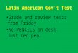 Latin American Gov’t Test Grade and review tests from Friday No PENCILS on desk. Just red pen