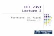 EET 2351 Lecture 2 Professor: Dr. Miguel Alonso Jr