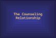 The Counseling Relationship. Relationship Characteristics personally integrated and self-aware; value the client as a unique person; and understand how