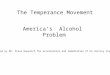 The Temperance Movement America’s Alcohol Problem Created by Mr. Steve Hauprich for acceleration and remediation of US History students