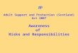 Awareness of Risks and Responsibilities Adult Support and Protection (Scotland) Act 2007