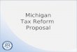 Michigan Tax Reform Proposal. Overall Tax and Budget Plan $1.5 billion in spending cuts and structural reforms $400 million to finally start addressing