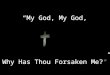 â€œMy God, My God, Why Has Thou Forsaken Me?â€‌ â€œMy God, My God, Why Has Thou Forsaken Me?â€‌