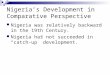Nigeria’s Development in Comparative Perspective Nigeria was relatively backward in the 19th Century. Nigeria has not succeeded in “catch-up” development