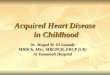 Acquired Heart Disease in Childhood Dr. Maged M. El Samady MBBCh, MSc, MRCPCH, FRCP (UK) Al Yamamah Hospital