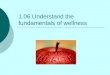 1.06 Understand the fundamentals of wellness. Wellness  Optimal health with a balance in physical, mental, and social health  Contributes to the prevention