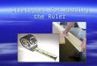 Strategies for Reading the Ruler. Background – World Wide  Two main systems of measurement –Metric System  Based on the number 10 –U.S. Customary System