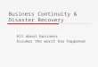 Business Continuity & Disaster Recovery All about business Assumes the worst has happened