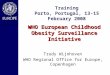 WHO European Childhood Obesity Surveillance Initiative Trudy Wijnhoven WHO Regional Office for Europe, Copenhagen Training Porto, Portugal, 13-15 February