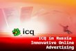 ICQ in Russia Innovative Online Advertising. Making the move – Advertising on IM - WHY? Forrester Research: IM replaces Fix line phones in partnering
