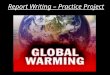 Report Writing – Practice Project. Global Warming - Objectives In this project you will learn: something about Global Warming and it effect on the planet