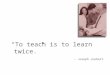 “ To teach is to learn twice. ” – Joseph Joubert