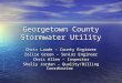 Georgetown County Stormwater Utility Chris Laude – County Engineer Zollie Green – Senior Engineer Chris Allen – Inspector Shelly Jordan – Quality/Billing