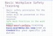 Basic Workplace Safety Training Additional safety training will probably be required as needed for your specific job duties Basic safety principles for