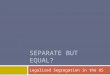 SEPARATE BUT EQUAL? Legalized Segregation in the US