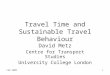 Feb 20091 Travel Time and Sustainable Travel Behaviour David Metz Centre for Transport Studies University College London