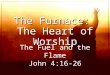 The Furnace: The Heart of Worship The Fuel and the Flame John 4:16-26