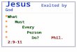 Jesus Exalted by God What What Must Must Every Every Person Person Do? Phil. 2:9-11 Do? Phil. 2:9-11