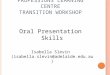 P ROFESSIONS L EARNING C ENTRE T RANSITION W ORKSHOP Oral Presentation Skills Isabella Slevin (isabella.slevin@adelaide.edu.au)