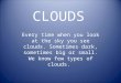 CLOUDS Every time when you look at the sky you see clouds. Sometimes dark, sometimes big or small. We know few types of clouds