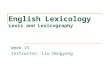 English Lexicology Lexis and Lexicography Week 15 Instructor: Liu Hongyong