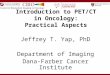 Introduction to PET/CT in Oncology: Practical Aspects Jeffrey T. Yap, PhD Department of Imaging Dana-Farber Cancer Institute