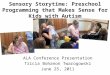 Sensory Storytime: Preschool Programming that Makes Sense for Kids with Autism ALA Conference Presentation Tricia Bohanon Twarogowski June 25, 2011