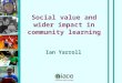 Stuart Hollis Social value and wider impact in community learning Ian Yarroll