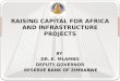 BY DR. K. MLAMBO DEPUTY GOVERNOR RESERVE BANK OF ZIMBABWE RAISING CAPITAL FOR AFRICA AND INFRASTRUCTURE PROJECTS