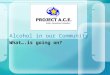 1 Alcohol in our Community What….is going on?. 2 Project ACE What is Project ACE?  A collaborative effort that includes business people, government officials,