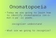 Onomatopoeia Today we are going to learn how to identify onomatopoeia (on-o-mat-o-pe'-a) poems. recognize= understand What are we going to recognize?