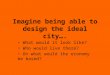 Imagine being able to design the ideal city…. What would it look like? Who would live there? On what would the economy be based?