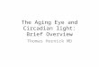 The Aging Eye and Circadian light: Brief Overview Thomas Hornick MD