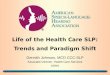 Life of the Health Care SLP: Trends and Paradigm Shift Gennith Johnson, MCD CCC-SLP Associate Director, Health Care Services ASHA