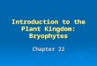 Introduction to the Plant Kingdom: Bryophytes Chapter 22