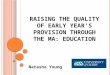 R AISING THE Q UALITY OF E ARLY Y EAR ’ S P ROVISION THROUGH THE MA: E DUCATION Natasha Young