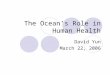 The Ocean’s Role in Human Health David Yun March 22, 2006