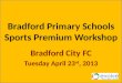 Bradford Primary Schools Sports Premium Workshop Bradford City FC Tuesday April 23 rd, 2013