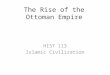 The Rise of the Ottoman Empire HIST 113 Islamic Civilization