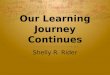 Our Learning Journey Continues Shelly R. Rider