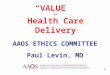 “VALUE” in Health Care Delivery AAOS ETHICS COMMITTEE Paul Levin, MD 1