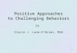 1 Positive Approaches to Challenging Behaviors Positive Approaches to Challenging Behaviors by Stacie J. Lane-Oâ€™Brien, MSW