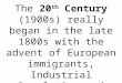 The 20 th Century (1900s) really began in the late 1800s with the advent of European immigrants, Industrial Revolution and technology that came with it