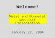 Welcome! Metal and Nonmetal Web Cast Presentation January 22, 2004