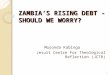 ZAMBIA’S RISING DEBT - SHOULD WE WORRY? Musonda Kabinga Jesuit Centre For Theological Reflection (JCTR) 1