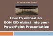 How to embed an EON i3D object into your PowerPoint Presentation How to embed an EON i3D object into your PowerPoint Presentation 2009 Use mouse to navigate