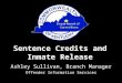 Sentence Credits and Inmate Release Ashley Sullivan, Branch Manager Offender Information Services