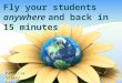Fly your students anywhere and back in 15 minutes Patricia Silvey Glastonbury, CT