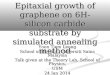 Epitaxial growth of graphene on 6H-silicon carbide substrate by simulated annealing method Yoon Tiem Leong School of Physics, Universiti Sains Malaysia